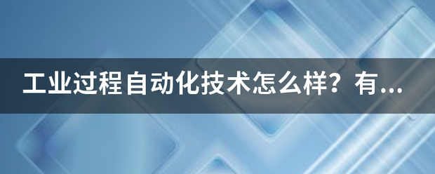 工業(yè)過程自動化技術怎么樣？有沒有就業(yè)前景？